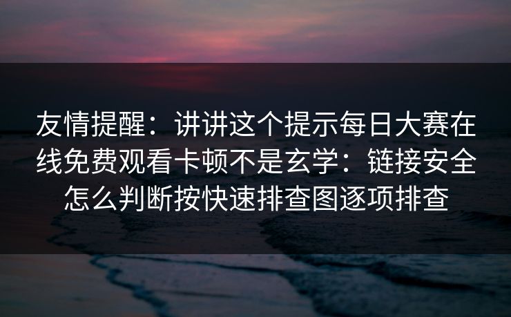 友情提醒：讲讲这个提示每日大赛在线免费观看卡顿不是玄学：链接安全怎么判断按快速排查图逐项排查