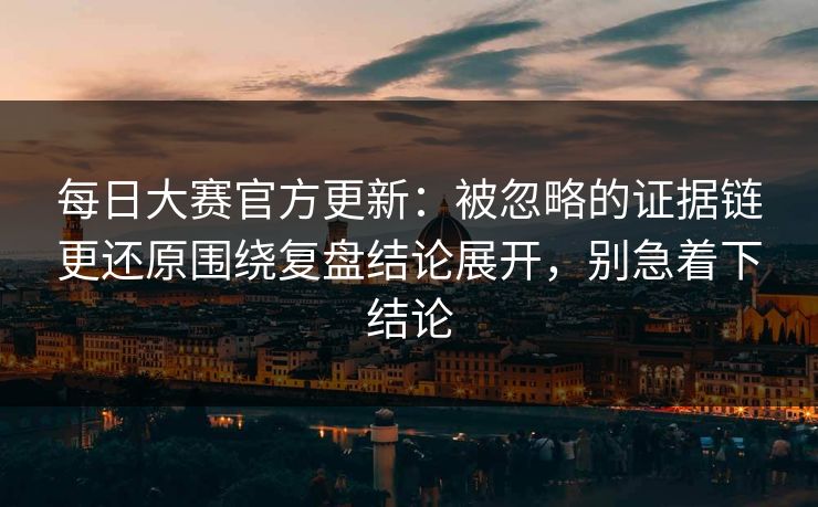 每日大赛官方更新：被忽略的证据链更还原围绕复盘结论展开，别急着下结论