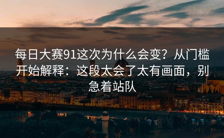 每日大赛91这次为什么会变？从门槛开始解释：这段太会了太有画面，别急着站队