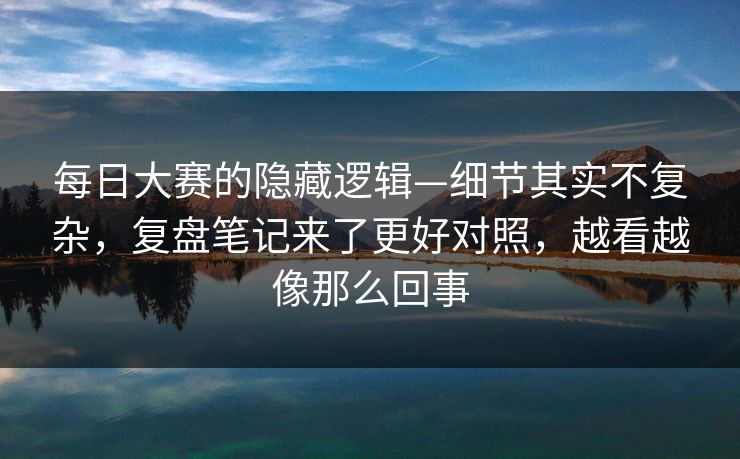 每日大赛的隐藏逻辑—细节其实不复杂，复盘笔记来了更好对照，越看越像那么回事
