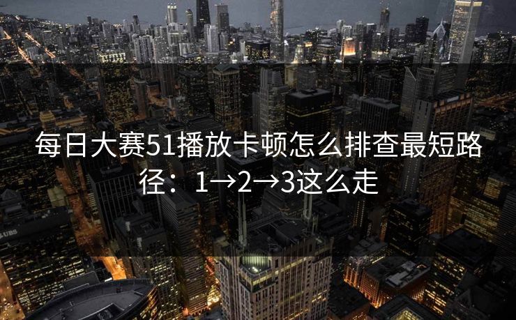 <strong>每日大赛</strong>51播放卡顿怎么排查最短路径：1→2→3这么走