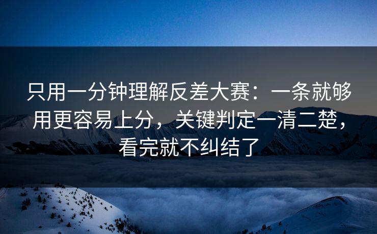 只用一分钟理解反差大赛：一条就够用更容易上分，关键判定一清二楚，看完就不纠结了