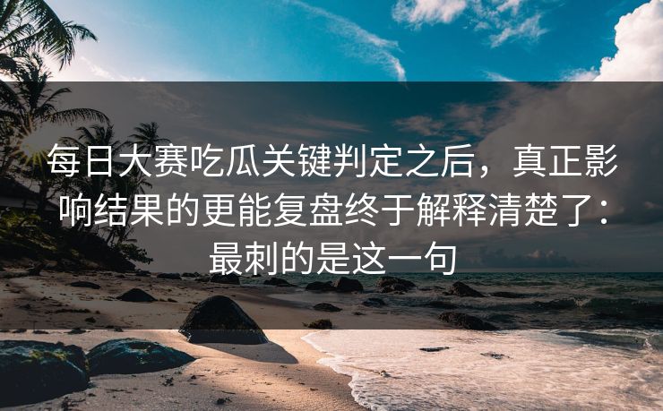<strong>每日大赛</strong>吃瓜关键判定之后，真正影响结果的更能复盘终于解释清楚了：最刺的是这一句