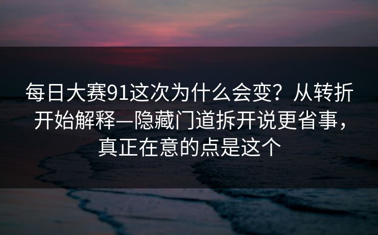 每日大赛91这次为什么会变？从转折开始解释—隐藏门道拆开说更省事，真正在意的点是这个