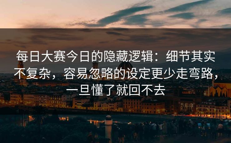 每日大赛今日的隐藏逻辑：细节其实不复杂，容易忽略的设定更少走弯路，一旦懂了就回不去