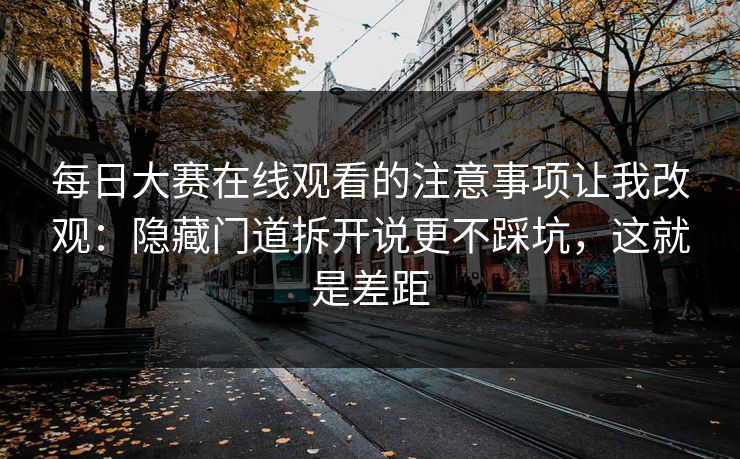 每日大赛在线观看的注意事项让我改观：隐藏门道拆开说更不踩坑，这就是差距