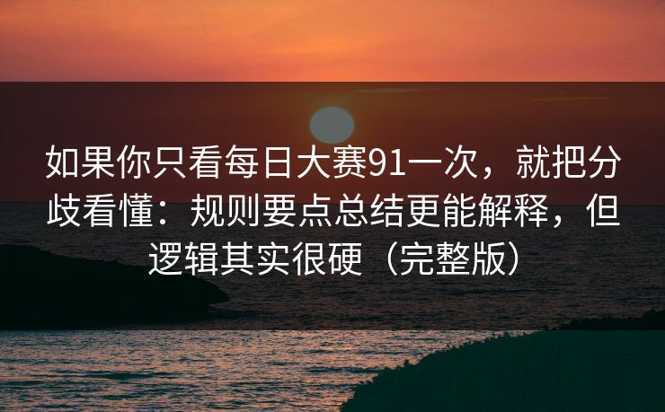 如果你只看每日大赛91一次，就把分歧看懂：规则要点总结更能解释，但逻辑其实很硬（完整版）