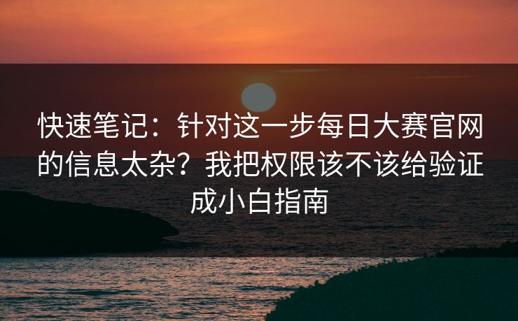 快速笔记：针对这一步每日大赛官网的信息太杂？我把权限该不该给验证成小白指南