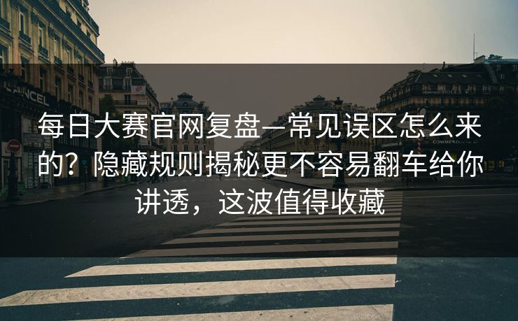 每日大赛官网复盘—常见误区怎么来的？隐藏规则揭秘更不容易翻车给你讲透，这波值得收藏