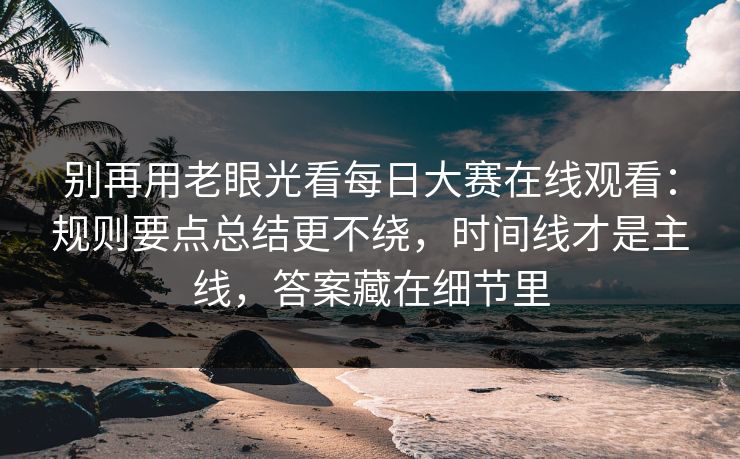 别再用老眼光看<strong>每日大赛</strong>在线观看：规则要点总结更不绕，时间线才是主线，答案藏在细节里