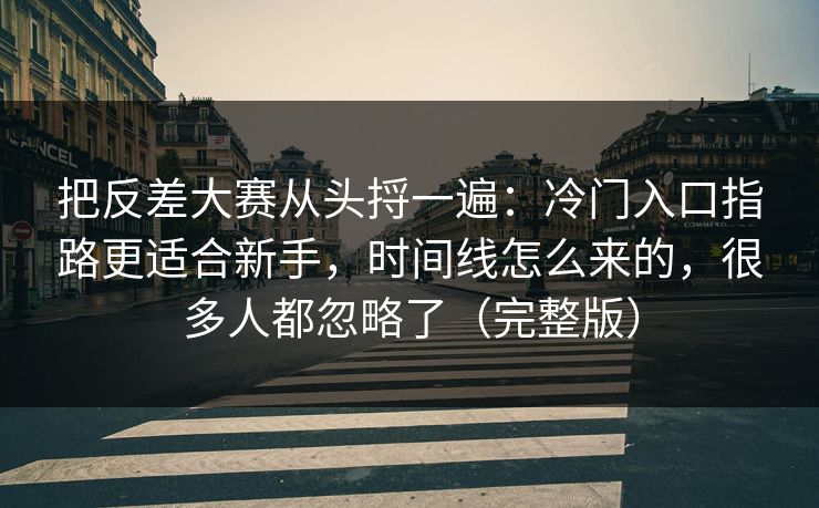 把反差大赛从头捋一遍：冷门入口指路更适合新手，时间线怎么来的，很多人都忽略了（完整版）