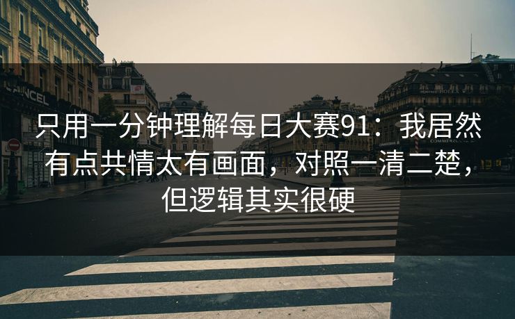 只用一分钟理解每日大赛91：我居然有点共情太有画面，对照一清二楚，但逻辑其实很硬