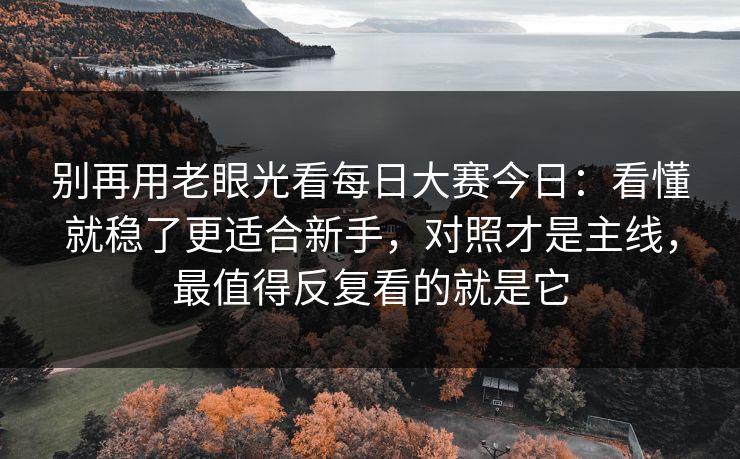 别再用老眼光看每日大赛今日：看懂就稳了更适合新手，对照才是主线，最值得反复看的就是它