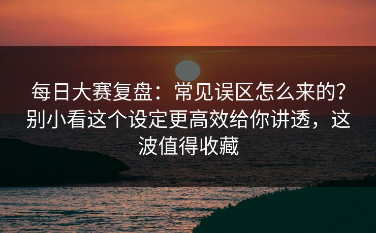 <strong>每日大赛</strong>复盘：常见误区怎么来的？别小看这个设定更高效给你讲透，这波值得收藏