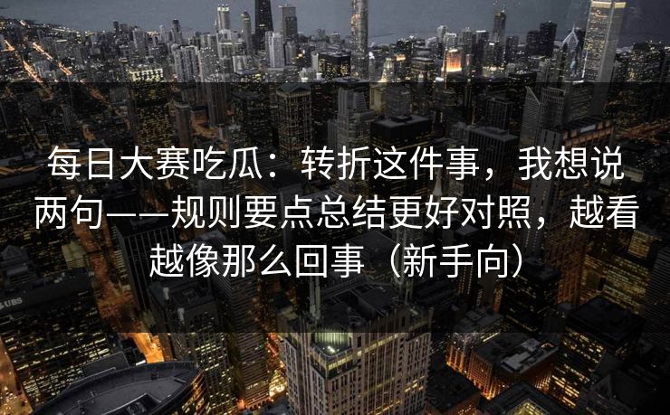 每日大赛吃瓜：转折这件事，我想说两句——规则要点总结更好对照，越看越像那么回事（新手向）