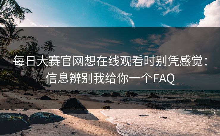 每日大赛官网想在线观看时别凭感觉：信息辨别我给你一个FAQ