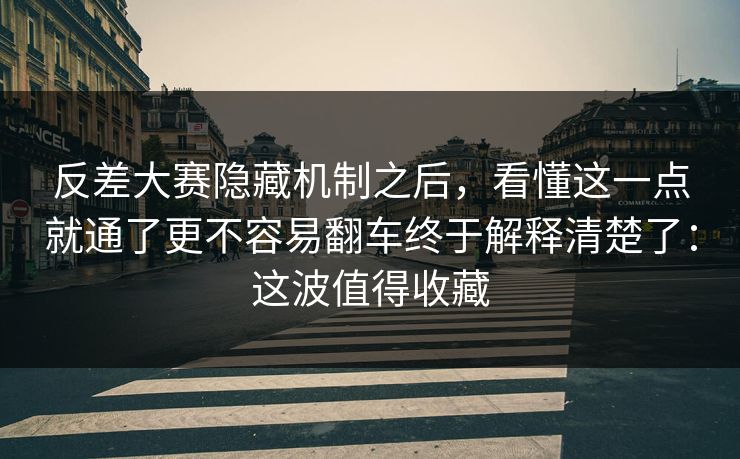 反差大赛隐藏机制之后，看懂这一点就通了更不容易翻车终于解释清楚了：这波值得收藏
