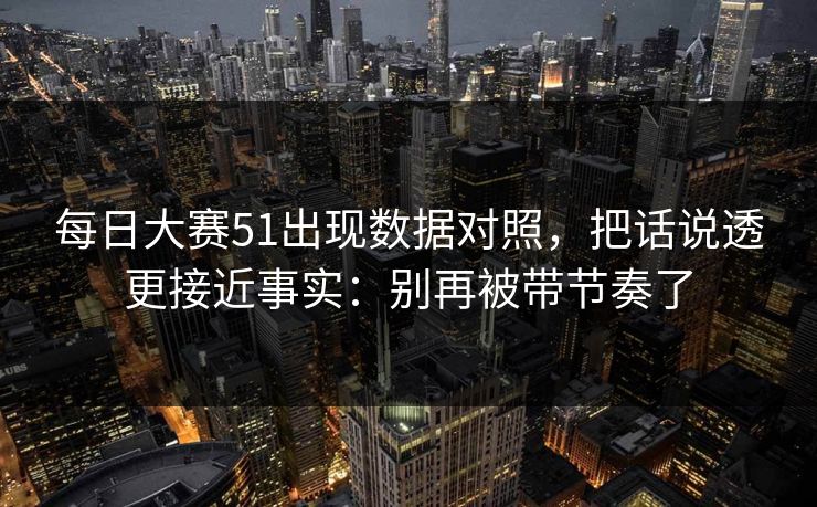 每日大赛51出现数据对照，把话说透更接近事实：别再被带节奏了