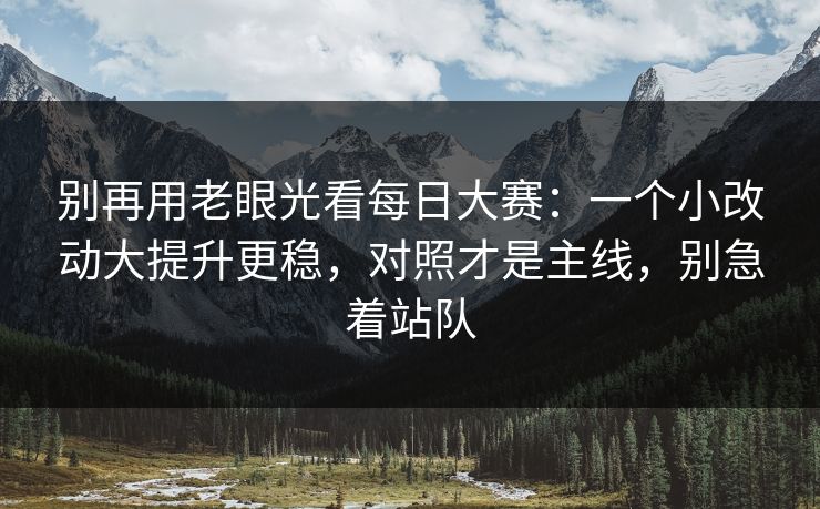 别再用老眼光看<strong>每日大赛</strong>：一个小改动大提升更稳，对照才是主线，别急着站队