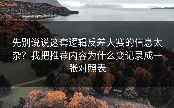 先别说说这套逻辑反差大赛的信息太杂？我把推荐内容为什么变记录成一张对照表