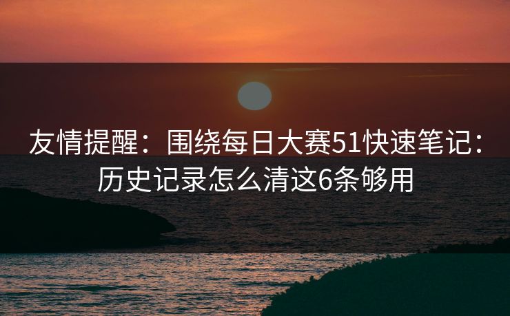 友情提醒：围绕每日大赛51快速笔记：历史记录怎么清这6条够用