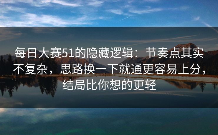 每日大赛51的隐藏逻辑：节奏点其实不复杂，思路换一下就通更容易上分，结局比你想的更轻