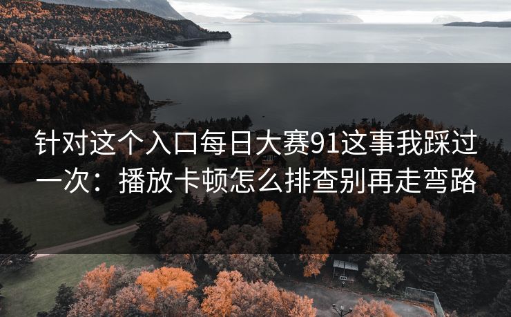 针对这个入口<strong>每日大赛</strong>91这事我踩过一次：播放卡顿怎么排查别再走弯路