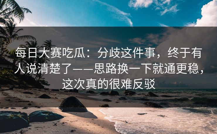 <strong>每日大赛</strong>吃瓜：分歧这件事，终于有人说清楚了——思路换一下就通更稳，这次真的很难反驳