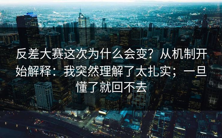 反差大赛这次为什么会变？从机制开始解释：我突然理解了太扎实；一旦懂了就回不去