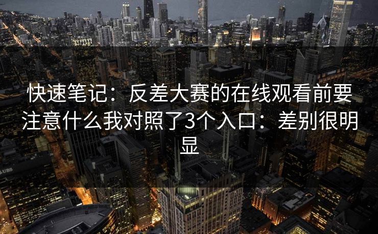 快速笔记：反差大赛的在线观看前要注意什么我对照了3个入口：差别很明显