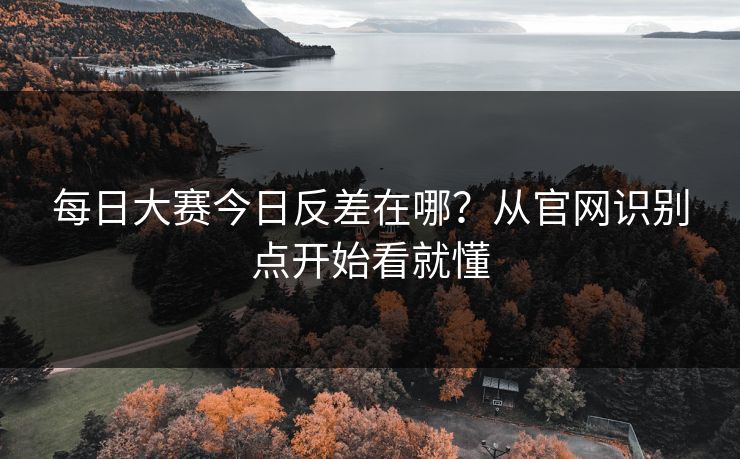 每日大赛今日反差在哪？从官网识别点开始看就懂