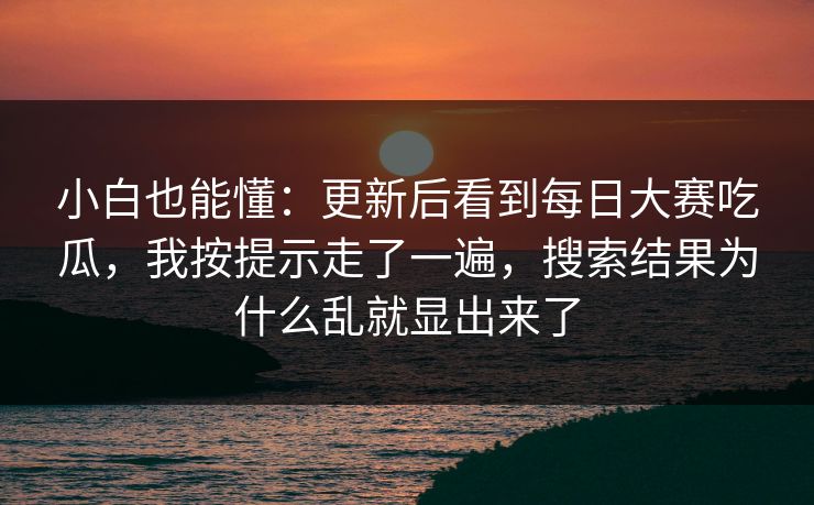 小白也能懂：更新后看到每日大赛吃瓜，我按提示走了一遍，搜索结果为什么乱就显出来了
