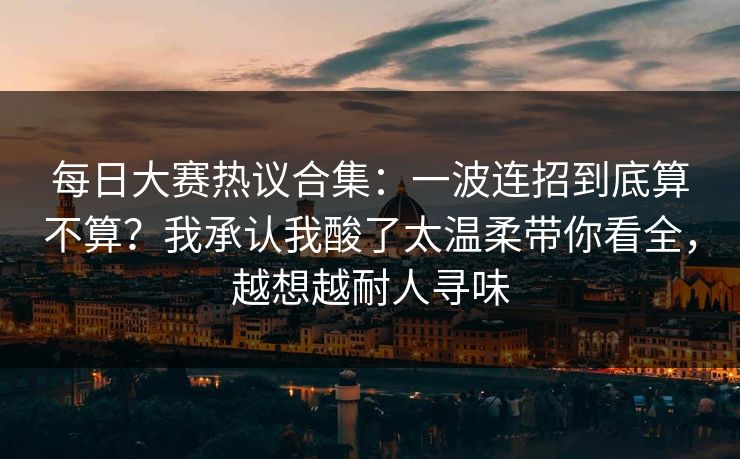 <strong>每日大赛</strong>热议合集：一波连招到底算不算？我承认我酸了太温柔带你看全，越想越耐人寻味