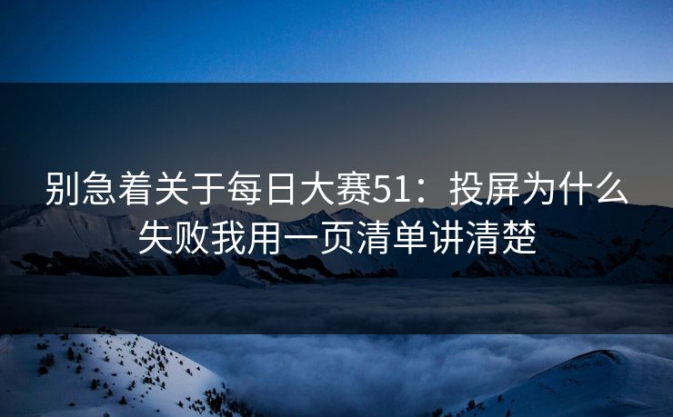 别急着关于每日大赛51：投屏为什么失败我用一页清单讲清楚