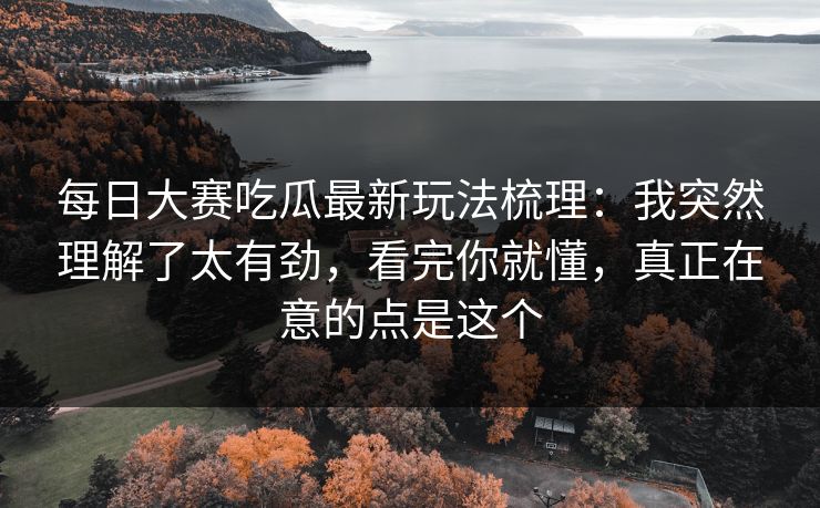 每日大赛吃瓜最新玩法梳理：我突然理解了太有劲，看完你就懂，真正在意的点是这个