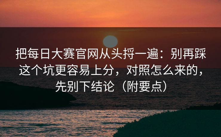 把每日大赛官网从头捋一遍：别再踩这个坑更容易上分，对照怎么来的，先别下结论（附要点）