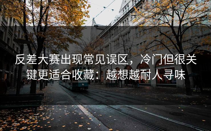 反差大赛出现常见误区，冷门但很关键更适合收藏：越想越耐人寻味