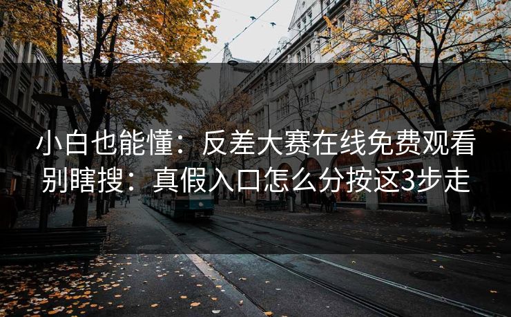 小白也能懂：反差大赛在线免费观看别瞎搜：真假入口怎么分按这3步走