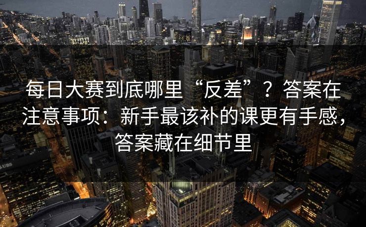 <strong>每日大赛</strong>到底哪里“反差”？答案在注意事项：新手最该补的课更有手感，答案藏在细节里