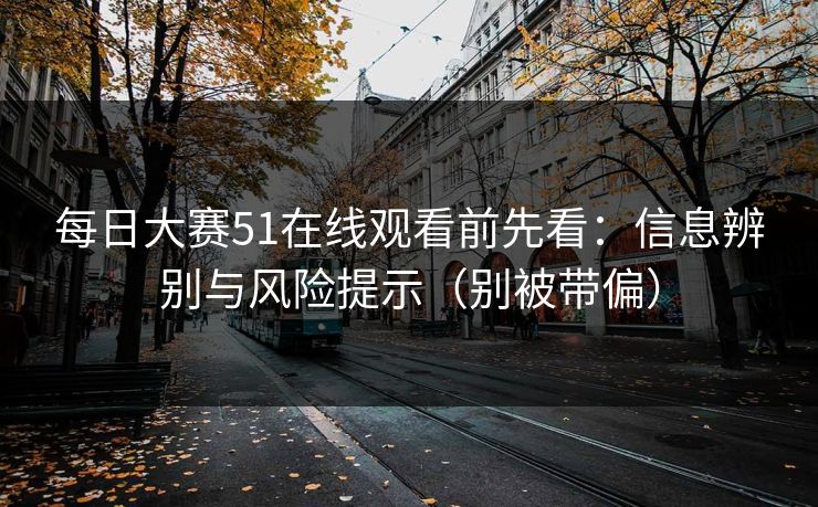 <strong>每日大赛</strong>51在线观看前先看：信息辨别与风险提示（别被带偏）