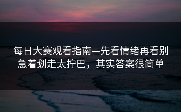 每日大赛观看指南—先看情绪再看别急着划走太拧巴，其实答案很简单