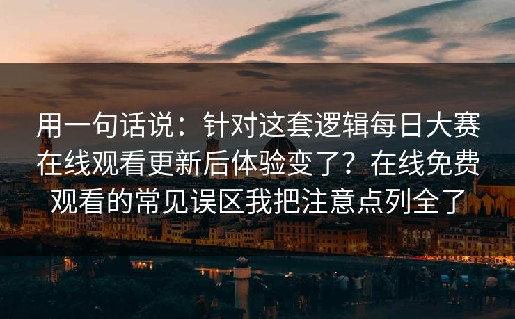 用一句话说：针对这套逻辑每日大赛在线观看更新后体验变了？在线免费观看的常见误区我把注意点列全了