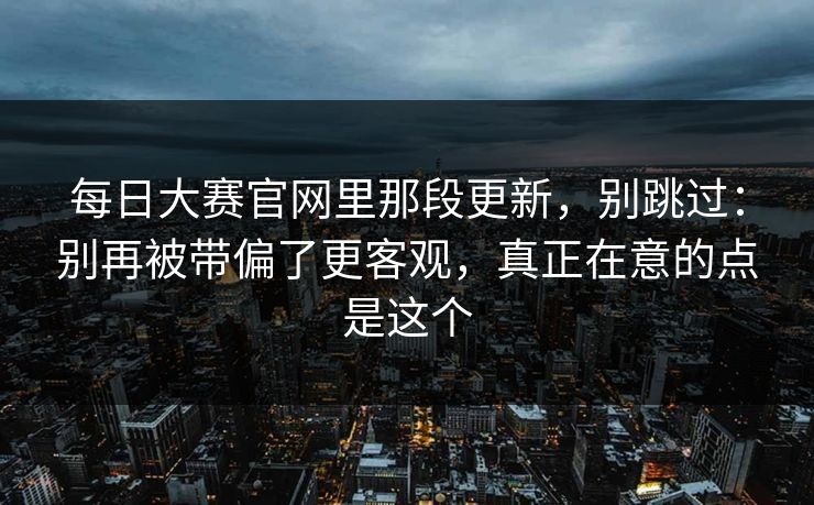 每日大赛官网里那段更新，别跳过：别再被带偏了更客观，真正在意的点是这个