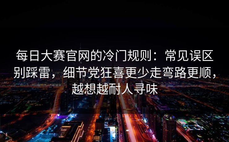 每日大赛官网的冷门规则：常见误区别踩雷，细节党狂喜更少走弯路更顺，越想越耐人寻味
