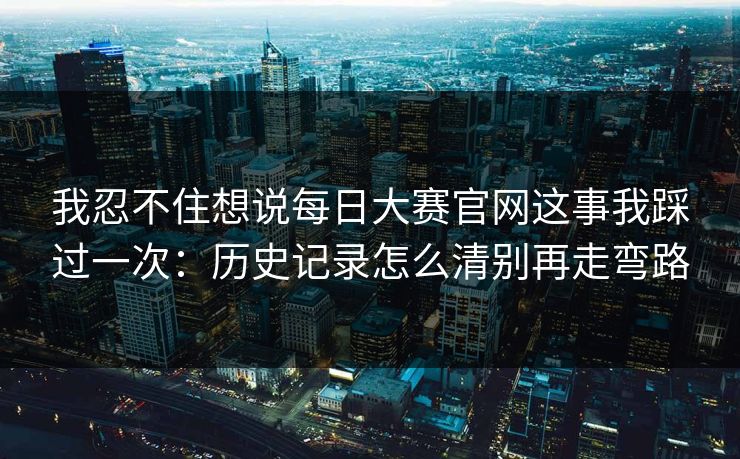 我忍不住想说每日大赛官网这事我踩过一次：历史记录怎么清别再走弯路