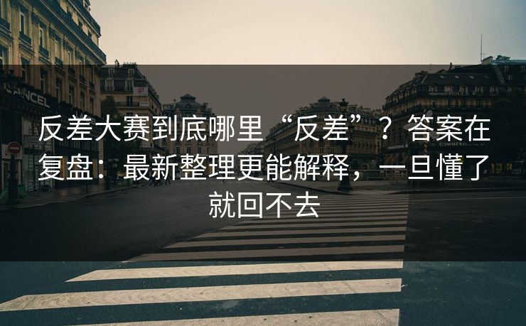 反差大赛到底哪里“反差”？答案在复盘：最新整理更能解释，一旦懂了就回不去