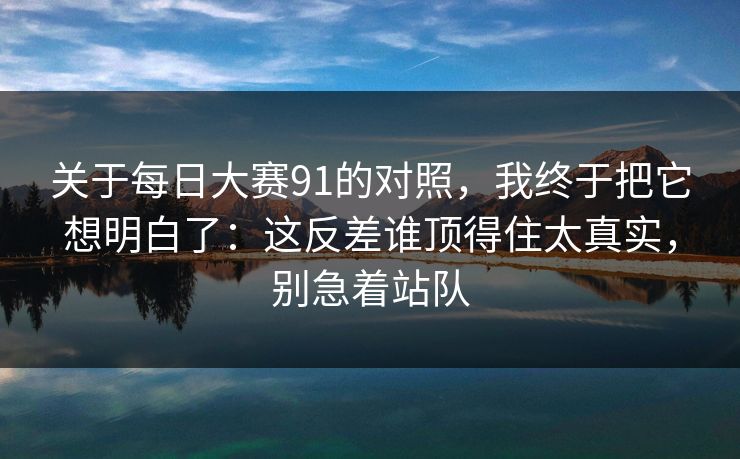 关于<strong>每日大赛</strong>91的对照，我终于把它想明白了：这反差谁顶得住太真实，别急着站队