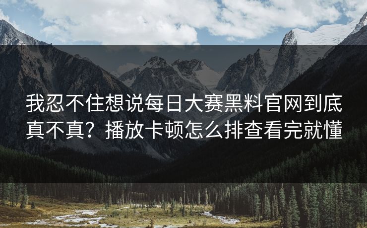 我忍不住想说每日大赛黑料官网到底真不真？播放卡顿怎么排查看完就懂