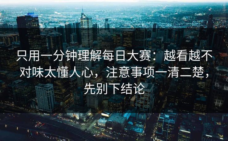 只用一分钟理解每日大赛：越看越不对味太懂人心，注意事项一清二楚，先别下结论