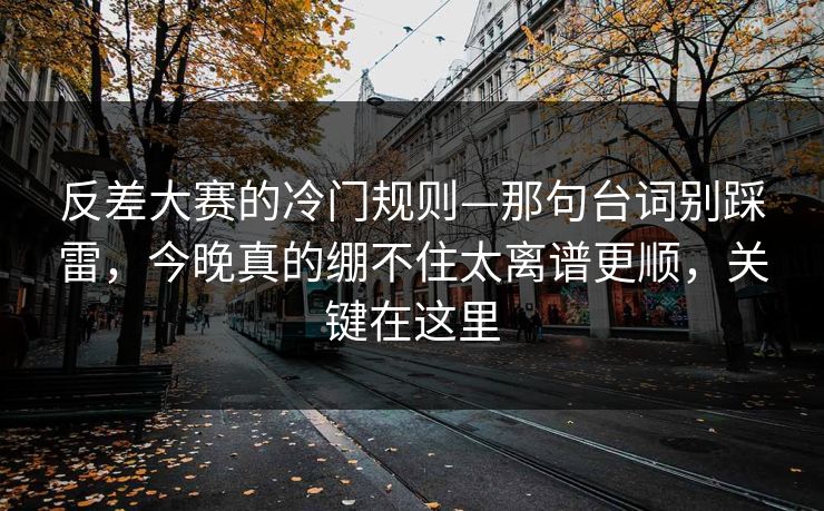 反差大赛的冷门规则—那句台词别踩雷，今晚真的绷不住太离谱更顺，关键在这里